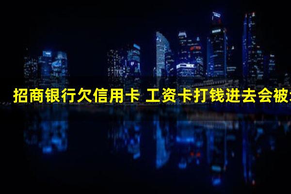 招商逾期工资卡也是招商的?招商银行欠信用卡 工资卡打钱进去会被划走吗?